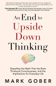 Book cover of An End to Upside Down Thinking: Dispelling the Myth That the Brain Produces Consciousness, and the Implications for Everyday Life