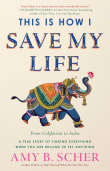 Book cover of This Is How I Save My Life: From California to India, a True Story Of Finding Everything When You Are Willing To Try Anything