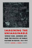 Book cover of Imagining the Unimaginable: World War, Modern Art, and the Politics of Public Culture in Russia, 1914-1917