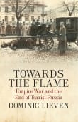 Book cover of Towards the Flame: Empire, War and the End of Tsarist Russia