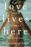 Book cover of Love Lives Here: A Story of Thriving in a Transgender Family