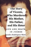 Book cover of The Story of Vicente, Who Murdered His Mother, His Father, and His Sister: Life and Death in Juárez