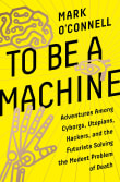 Book cover of To Be a Machine: Adventures Among Cyborgs, Utopians, Hackers, and the Futurists Solving the Modest Problem of Death