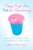 Book cover of Sippy Cups Are Not for Chardonnay: And Other Things I Had to Learn as a New Mom