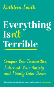Book cover of Everything Isn't Terrible: Conquer Your Insecurities, Interrupt Your Anxiety, and Finally Calm Down