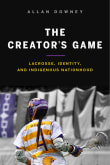 Book cover of The Creator's Game: Lacrosse, Identity, and Indigenous Nationhood