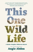 Book cover of This One Wild Life: A Mother-Daughter Wilderness Memoir