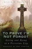 Book cover of To Prove I’m Not Forgot: Living And Dying In A Victorian City