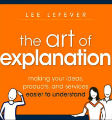 Book cover of The Art of Explanation: Making Your Ideas, Products, and Services Easier to Understand