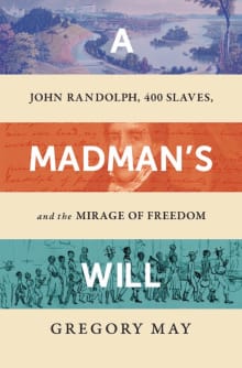 Book cover of A Madman's Will: John Randolph, Four Hundred Slaves, and the Mirage of Freedom