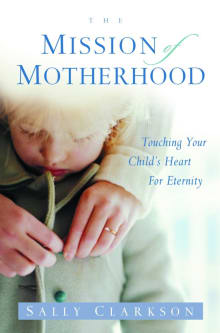 Book cover of The Mission of Motherhood: Touching Your Child's Heart of Eternity