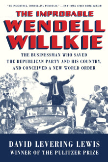 Book cover of The Improbable Wendell Willkie: The Businessman Who Saved the Republican Party and His Country, and Conceived a New World Order