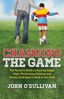 Book cover of Changing the Game: The Parent's Guide to Raising Happy, High Performing Athletes, and Giving Youth Sports Back to our Kids