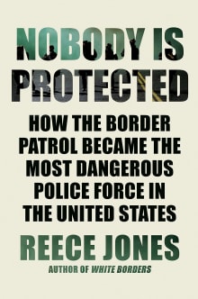 Book cover of Nobody Is Protected: How the Border Patrol Became the Most Dangerous Police Force in the United States