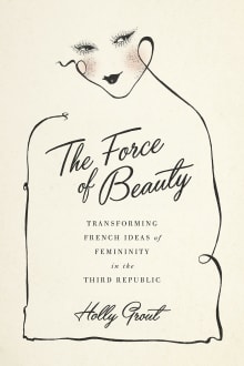 Book cover of The Force of Beauty: Transforming French Ideas of Femininity in the Third Republic