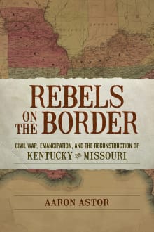 Book cover of Rebels on the Border: Civil War, Emancipation, and the Reconstruction of Kentucky and Missouri