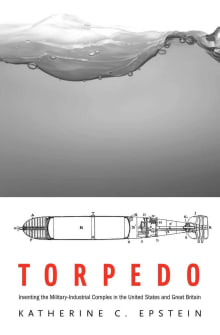 Book cover of Torpedo: Inventing the Military-Industrial Complex in the United States and Great Britain