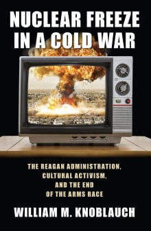 Book cover of Nuclear Freeze in a Cold War: The Reagan Administration, Cultural Activism, and the End of the Arms Race
