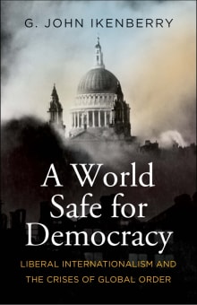 Book cover of A World Safe for Democracy: Liberal Internationalism and the Crises of Global Order