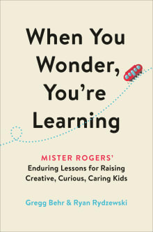 Book cover of When You Wonder, You're Learning: Mister Rogers' Enduring Lessons for Raising Creative, Curious, Caring Kids