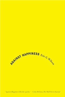 Book cover of Against Happiness: In Praise of Melancholy