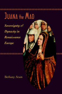 Book cover of Juana the Mad: Sovereignty and Dynasty in Renaissance Europe