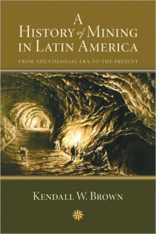 Book cover of A History of Mining in Latin America: From the Colonial Era to the Present