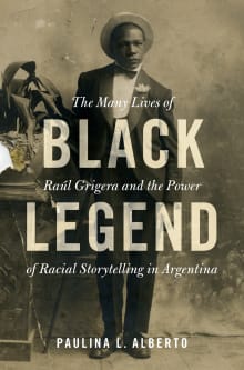 Book cover of Black Legend: The Many Lives of Raúl Grigera and the Power of Racial Storytelling in Argentina