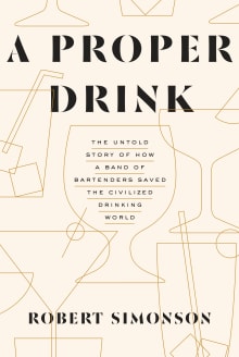 Book cover of A Proper Drink: The Untold Story of How a Band of Bartenders Saved the Civilized Drinking World