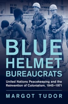 Book cover of Blue Helmet Bureaucrats: United Nations Peacekeeping and the Reinvention of Colonialism, 1945-1971