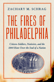 Book cover of The Fires of Philadelphia: Citizen-Soldiers, Nativists, and the 1844 Riots Over the Soul of a Nation