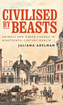 Book cover of Civilised by Beasts: Animals and Urban Change in Nineteenth-Century Dublin