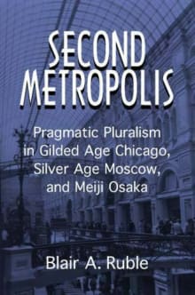 Book cover of Second Metropolis: Pragmatic Pluralism in Gilded Age Chicago, Silver Age Moscow, and Meiji Osaka