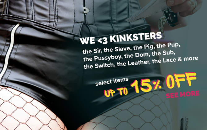 for the KINK  the Sir, the Slave, the Pig, the Pup, the Pussyboy, the Dom, the Sub, the Switch, the Leather, the Lace & more We <3 Kinksters  >click to see more<  select items on sale up to 15% Off