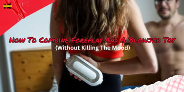 How To Combine Foreplay And A Blowjob Toy Without Killing The Mood