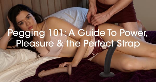 Pegging 101: A Guide To Power, Pleasure & the Perfect Strap