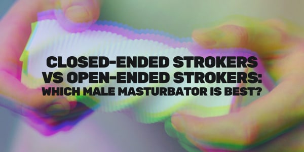Closed-Ended Strokers vs Open-Ended Strokers: Which Male Masturbator is Best?