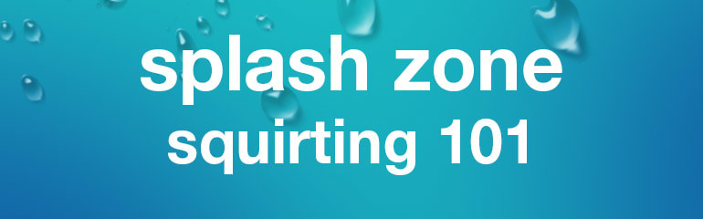 Welcome to the Splash Zone: Squirting 101