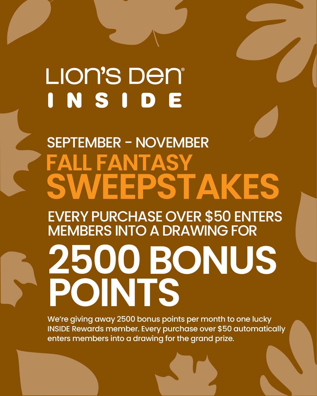 Enter to WIN the Fall Fantasy Sweepstakes! Every $50+ Purchase enters INSIDE rewards members to WIN 2500 Bonus Points!