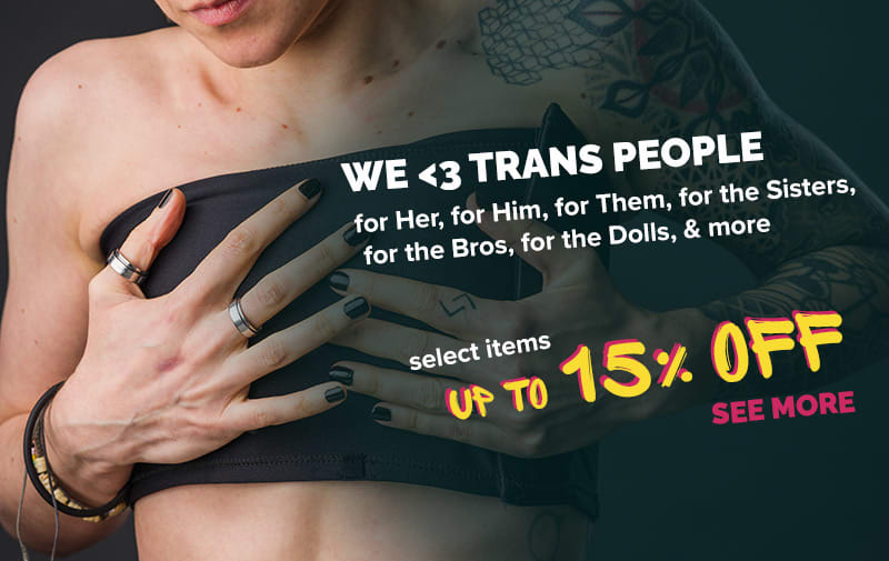 for the T  for Her, for Him, for Them, for the Sisters, for the Bros, for the Dolls, & more. We <3 Trans People  >click to see more<  select items on sale up to 15% Off