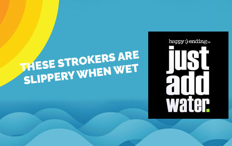 JUST ADD WATER!  These Strokers are Slippery when WET