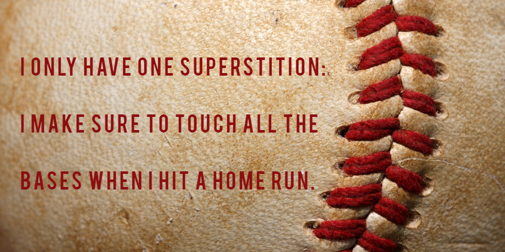 I only have one superstition: I make sure to touch all the bases when I hit a home run (Babe Ruth)
