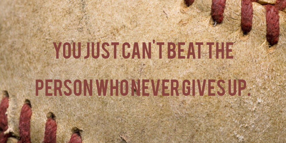 You just can't beat the person who never gives up (Babe Ruth)