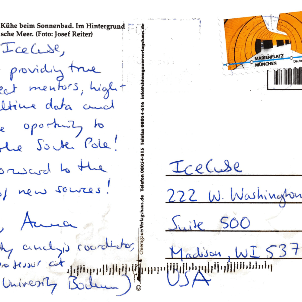 Dear IceCube, Thanks for providing true friends, great mentors, high-quality realtime data and the unique opportunity to travel to the South Pole! Looking forward to the discovery of new sources! Yours, Anna (Deputy Analysis Coordinator, and professor at Ruhr-University Bochum)