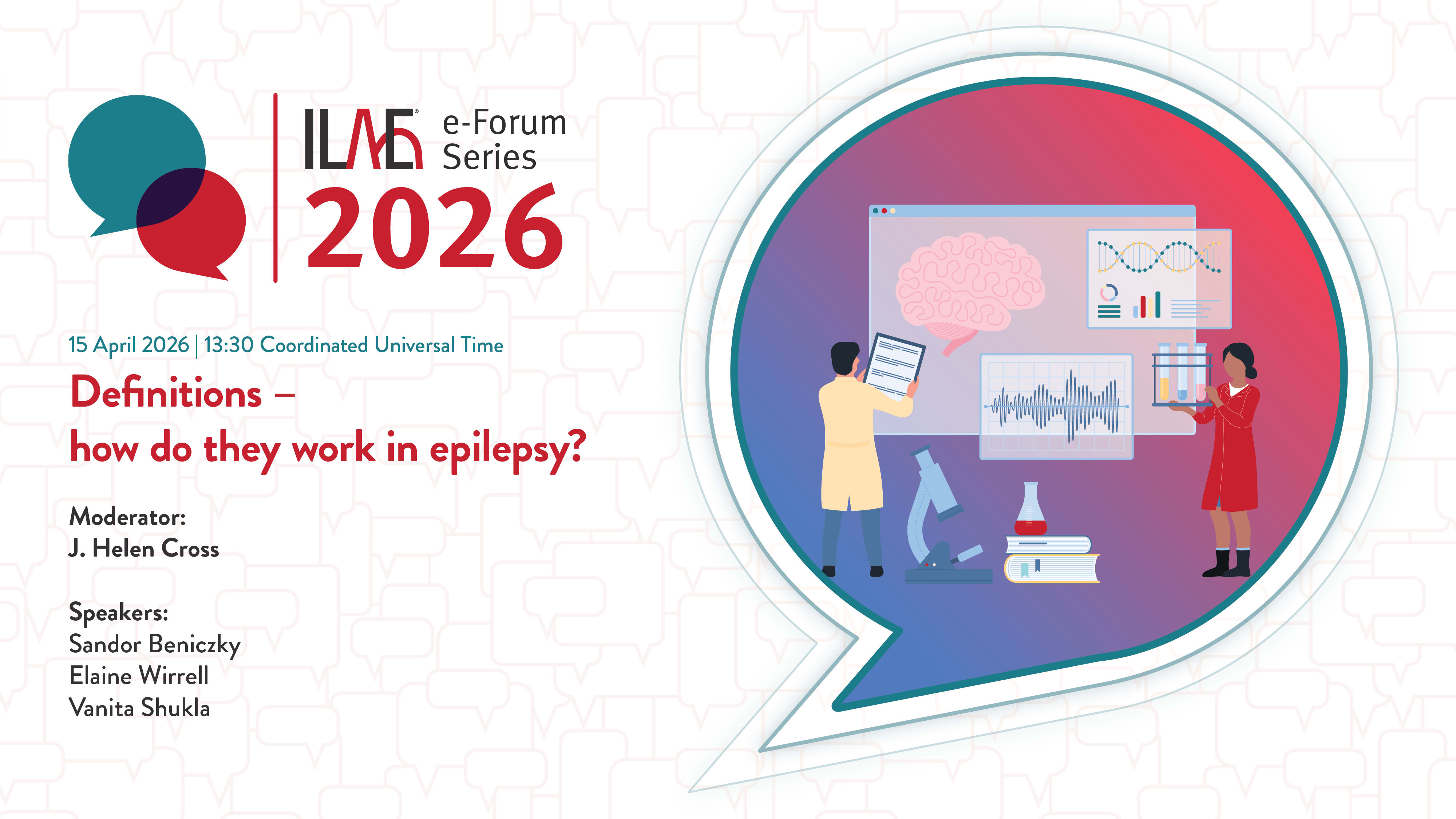 ILAE e-Forum Series 2026
15 April 2026 |13:30 Coordinated Universal Time
Definitions -
how do they work in epilepsy?
Moderator:
J. Helen Cross
Speakers:
Sandor Beniczky
Elaine Wirrell
Vanita Shukla