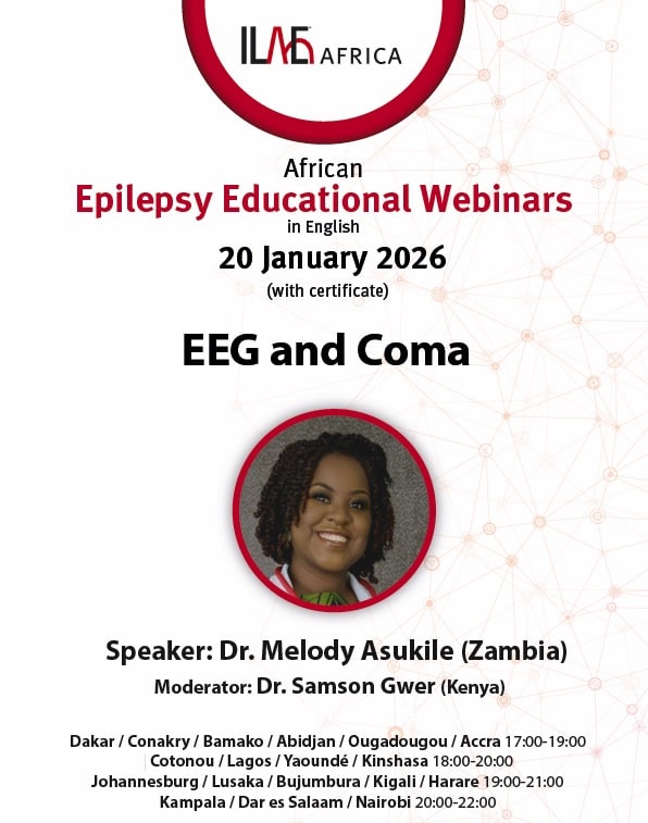 ILAE Africa
African
Epilepsy Educational Webinars
in English
20 January 2026
(with certificate)
EEG and Coma
Speaker: Dr. Melody Asukile (Zambia)
Moderator: Dr. Samson Gwer (Kenya)
Dakar / Conakry / Bamako / Abidjan / Ougadougou / Accra 17:00-19:00
Cotonou / Lagos / Yaoundé / Kinshasa 18:00-20:00
Johannesburg / Lusaka / Bujumbura / Kigali / Harare 19:00-21:00
Kampala / Dar es Salaam / Nairobi 20:00-22:00