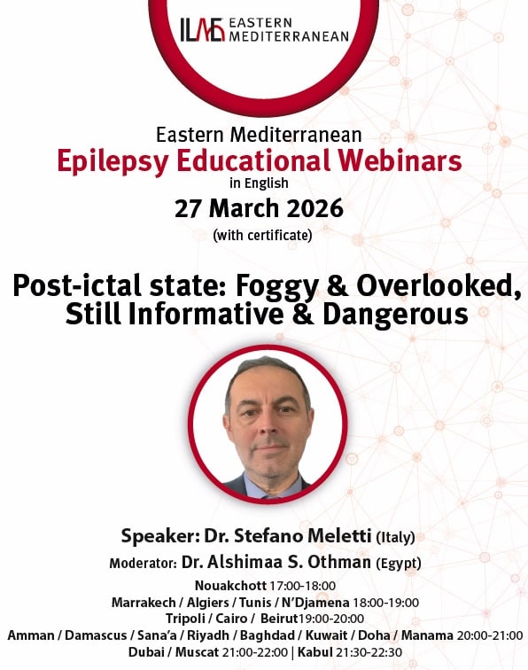 Eastern Mediterranean
Epilepsy Educational Webinars
in English
27 March 2026
(with certificate)
Post-ictal state: Foggy & Overlooked,
Still Informative & Dangerous
Speaker: Dr. Stefano Meletti (Italy)
Moderator: Dr. Alshimaa S. Othman (Egypt)
Nouakchott 17:00-18:00
Marrakech / Algiers / Tunis / N'Djamena 18:00-19:00
Tripoli / Cairo / Beirut19:00-20:00
Amman / Damascus / Sana'a / Riyadh / Baghdad / Kuwait / Doha / Manama 20:00-21:00
Dubai / Muscat 21:00-22:00 | Kabul 21:30-22:30