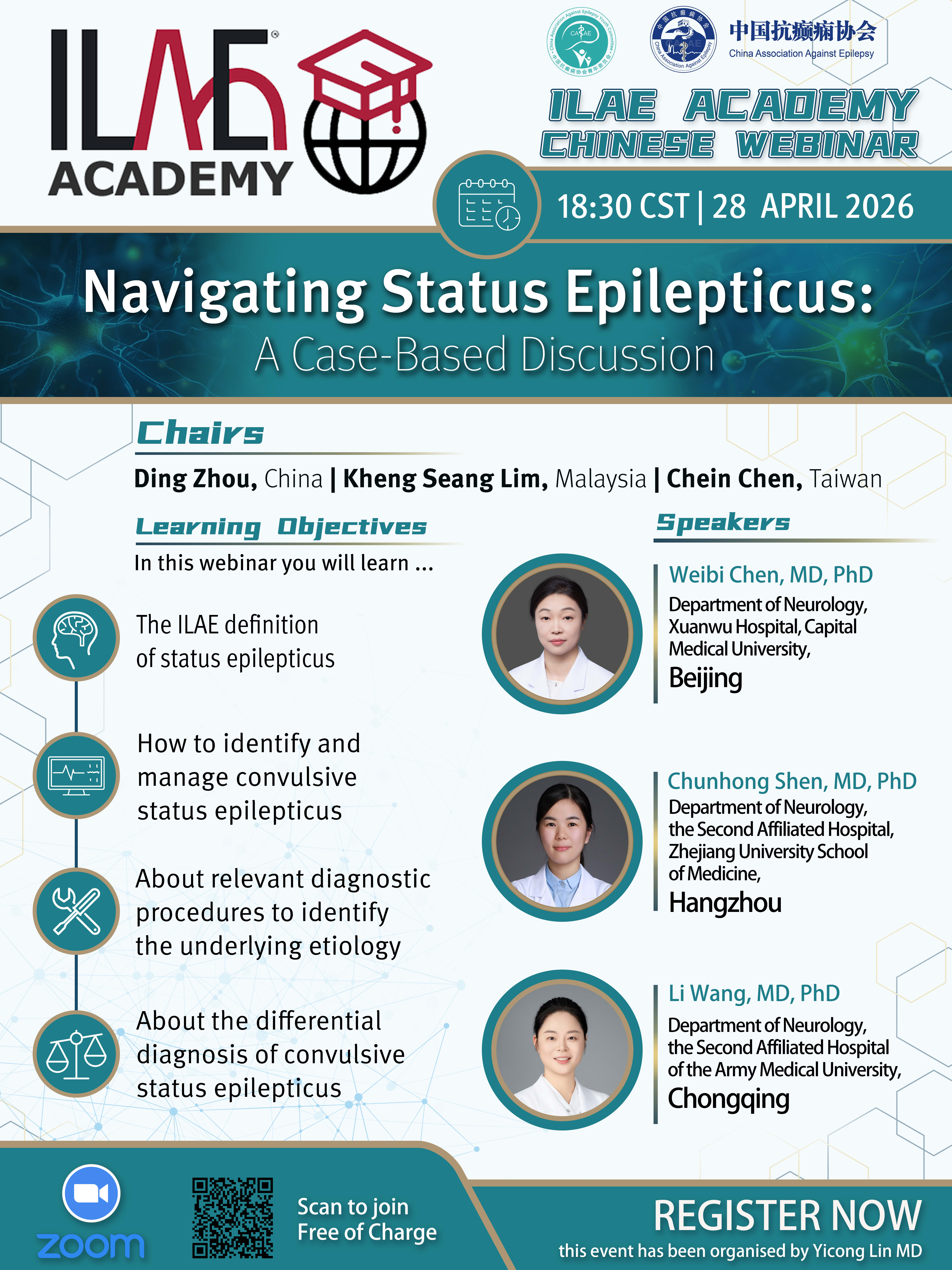 Navigating Status Epilepticus:
A Case-Based Discussion
Chairs
Ding Zhou, China | Kheng Seang Lim, Malaysia | Chein Chen, Taiwan
Learning Objectives
Speakers
In this webinar you will learn …..
The ILAE definition
of status epilepticus
How to identify and
manage convulsive
status epilepticus
About relevant diagnostic
procedures to identify
the underlying etiology
About the differential
diagnosis of convulsive
status epilepticus