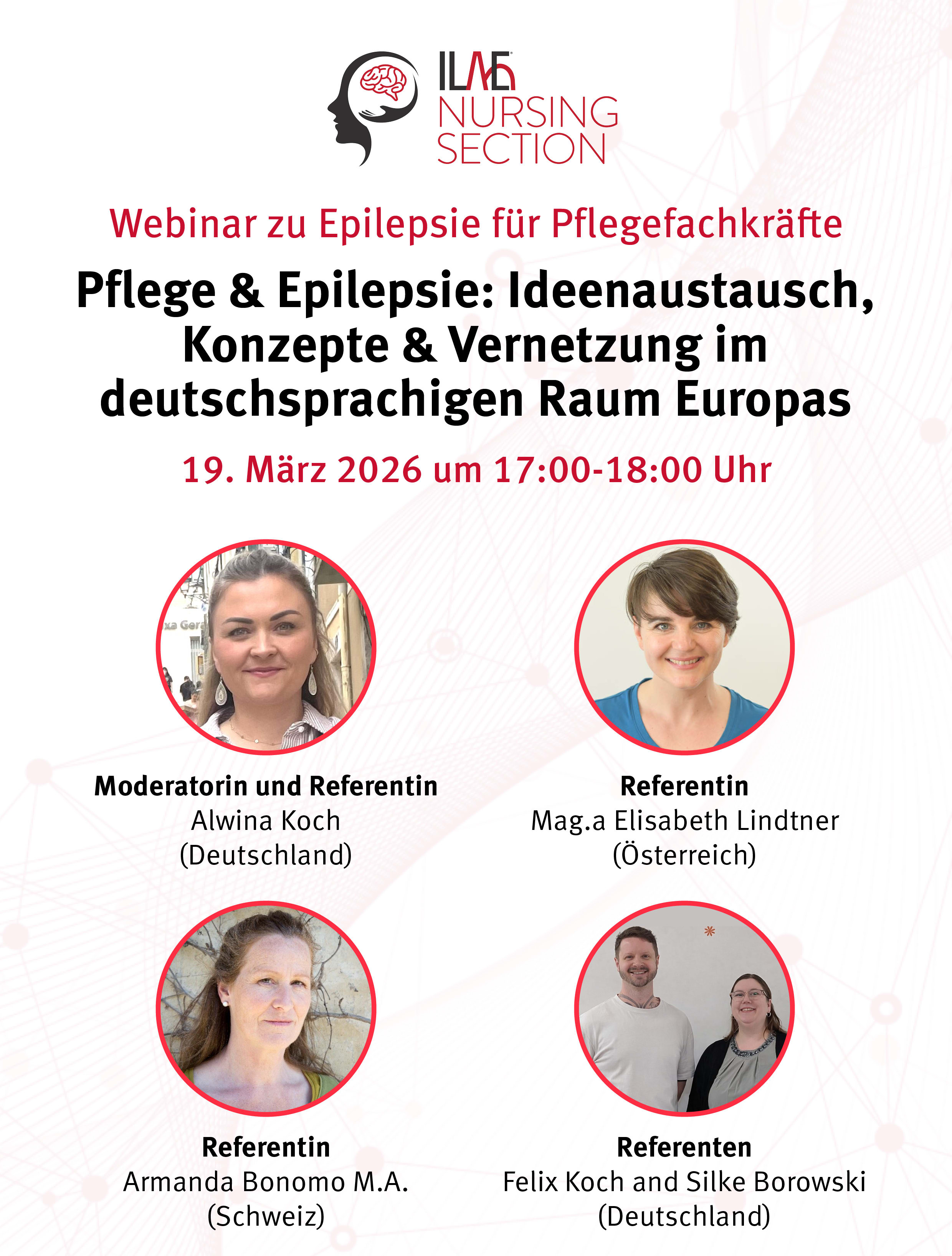 ILAE Nursing Section
Webinar zu Epilepsie für Pflegefachkräfte
Pflege & Epilepsie: Ideenaustausch, Konzepte & Vernetzung im deutschsprachigen Raum Europas
19. März 2026 um 17:00 - 18:00 Uhr
Moderatorin und Referentin
Alwina Koch
(Deutschland)
Referentin
Mag.a Elisabeth Lindtner
(Österreich)
Referentin
Armanda Bonomo M.A.
(Schweiz)
Referenten
Felix Koch and Silke Borowski
(Deutschland)
Webinar-Anmeldung: www.ilae.org/webinar/19march2026