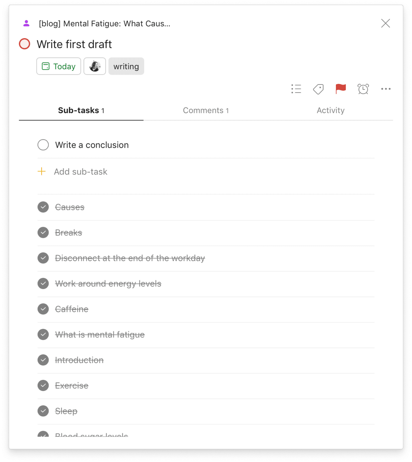 If you have to force your way through a mental slump, <a href="https://www.todoist.com/help/articles/introduction-to-sub-tasks-kMamDo">break work down into micro-tasks</a> you can finish in 10 minutes or less.